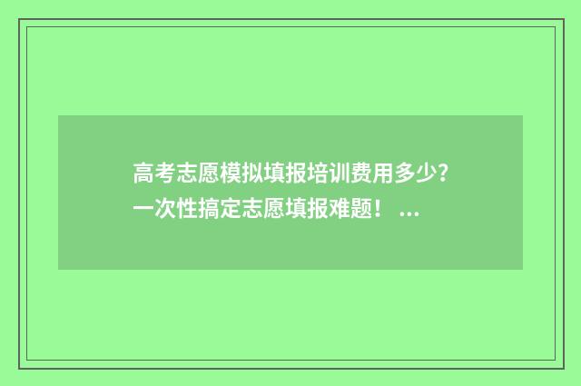 高考志愿模拟填报培训费用多少？一次性搞定志愿填报难题！ 高考志愿模拟填报系统官网