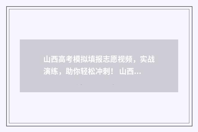 山西高考模拟填报志愿视频，实战演练，助你轻松冲刺！ 山西高考模拟填报志愿时间