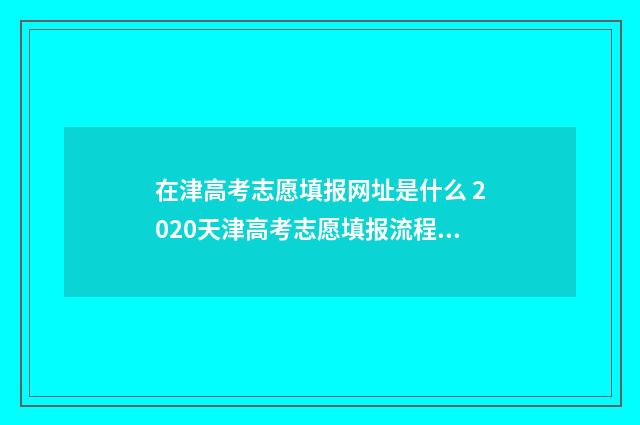 在津高考志愿填报网址是什么 2020天津高考志愿填报流程图解