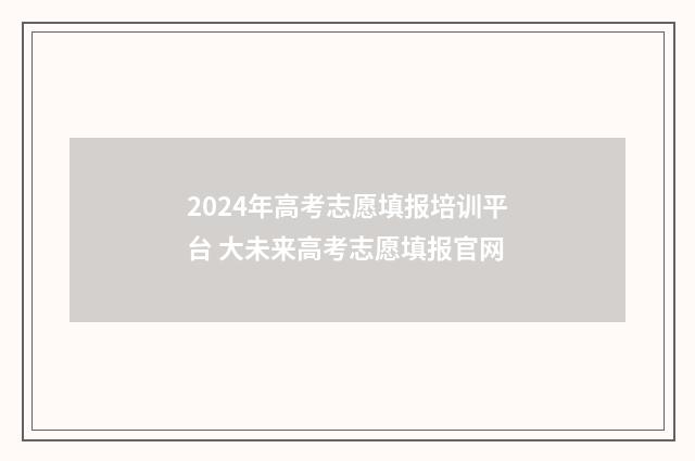 2024年高考志愿填报培训平台 大未来高考志愿填报官网