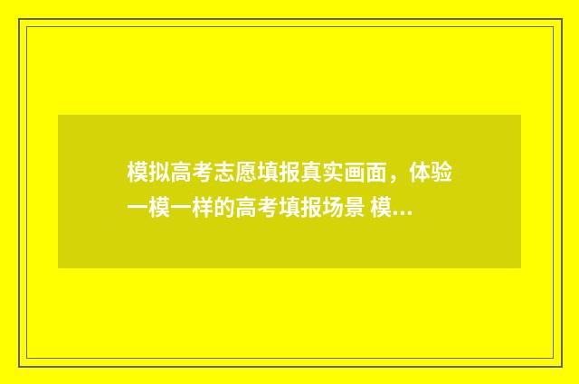 模拟高考志愿填报真实画面，体验一模一样的高考填报场景 模拟高考志愿填报系统官网