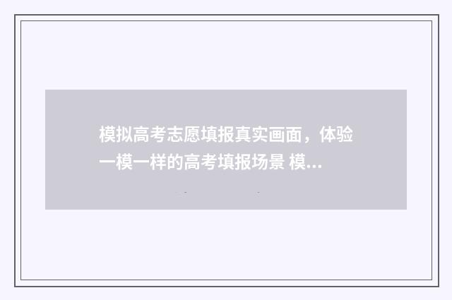 模拟高考志愿填报真实画面，体验一模一样的高考填报场景 模拟高考志愿填报系统官网