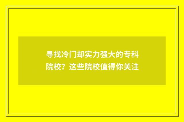寻找冷门却实力强大的专科院校？这些院校值得你关注