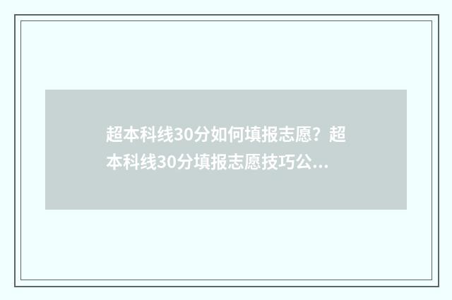 超本科线30分如何填报志愿？超本科线30分填报志愿技巧公开 超本科线30分如何选大学