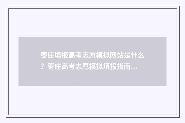 枣庄填报高考志愿模拟网站是什么？枣庄高考志愿模拟填报指南介绍 枣庄 高考