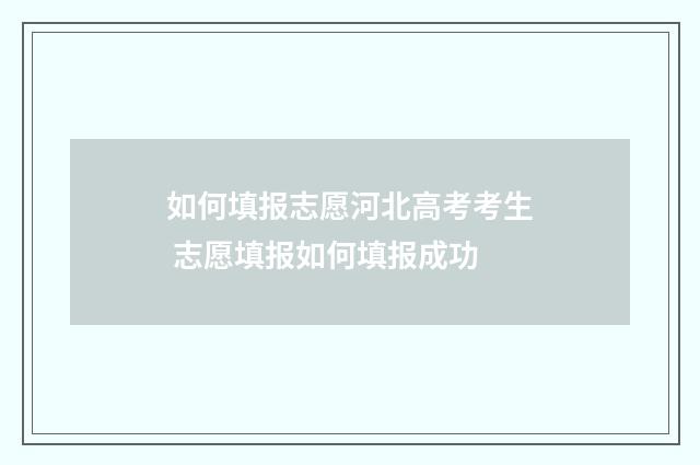 如何填报志愿河北高考考生 志愿填报如何填报成功