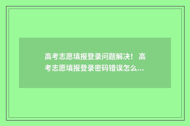 高考志愿填报登录问题解决！ 高考志愿填报登录密码错误怎么办