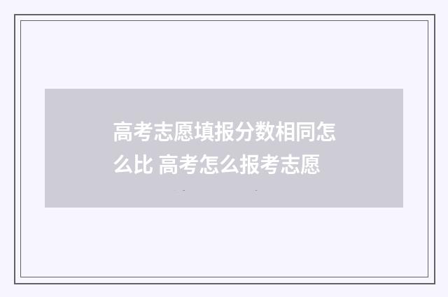 高考志愿填报分数相同怎么比 高考怎么报考志愿