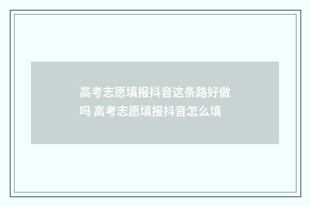 高考志愿填报抖音这条路好做吗 高考志愿填报抖音怎么填