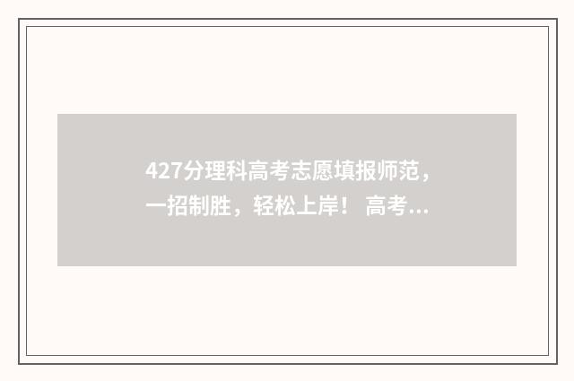 427分理科高考志愿填报师范,一招制胜,轻松上岸! 高考分数427能上什么学校