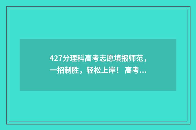 427分理科高考志愿填报师范，一招制胜，轻松上岸！ 高考分数427能上什么学校