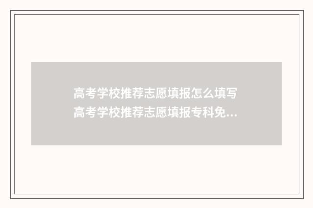 高考学校推荐志愿填报怎么填写 高考学校推荐志愿填报专科免费