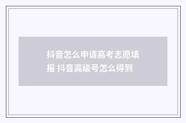 抖音怎么申请高考志愿填报 抖音高级号怎么得到