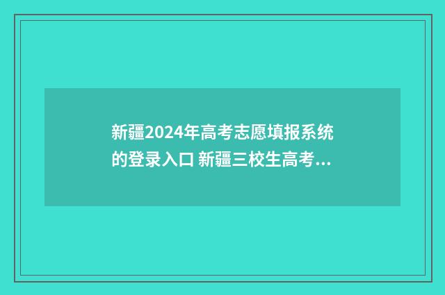 新疆2024年高考志愿填报系统的登录入口 新疆三校生高考卷子