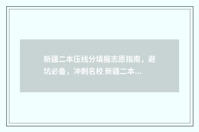 新疆二本压线分填报志愿指南，避坑必备，冲刺名校 新疆二本线位次