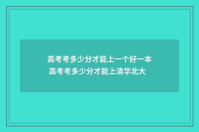高考考多少分才能上一个好一本 高考考多少分才能上清华北大