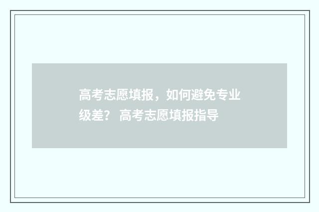高考志愿填报，如何避免专业级差？ 高考志愿填报指导