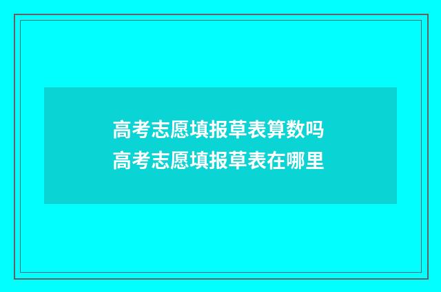 高考志愿填报草表算数吗 高考志愿填报草表在哪里