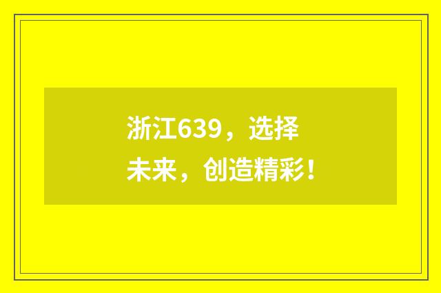 浙江639，选择未来，创造精彩！