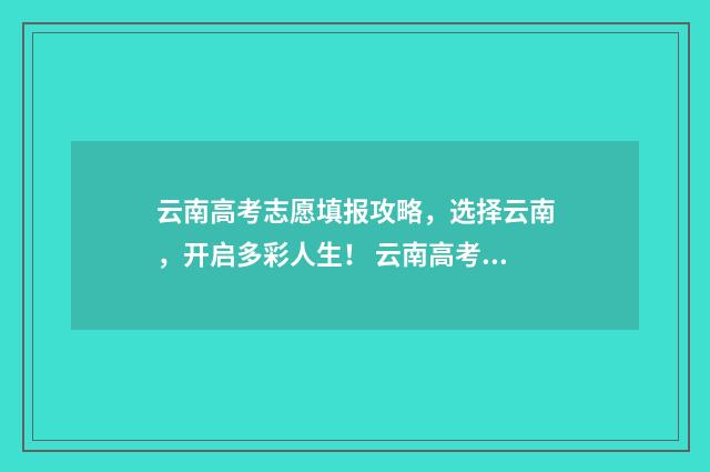 云南高考志愿填报攻略，选择云南，开启多彩人生！ 云南高考志愿填报系统入口