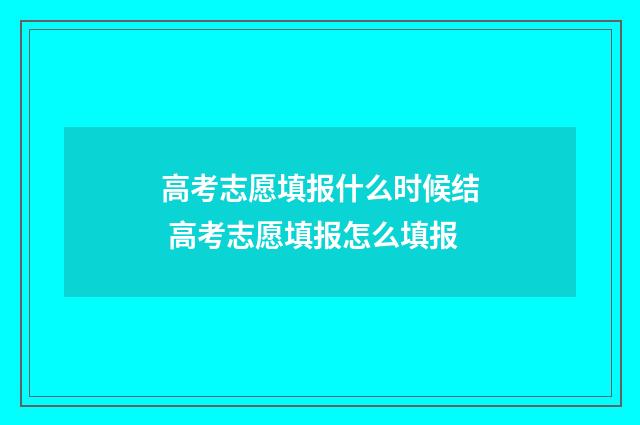 高考志愿填报什么时候结 高考志愿填报怎么填报