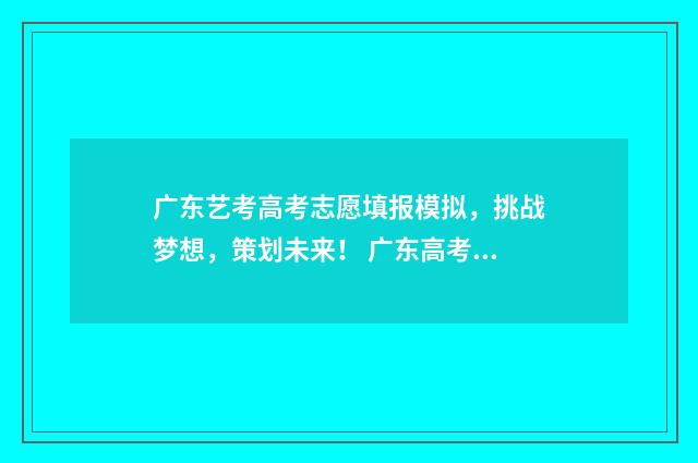 广东艺考高考志愿填报模拟，挑战梦想，策划未来！ 广东高考艺术生志愿填报指南