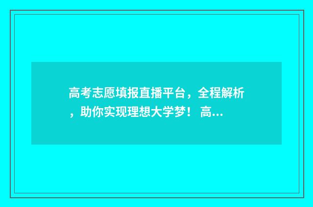 高考志愿填报直播平台，全程解析，助你实现理想大学梦！ 高考志愿填报直播脚本