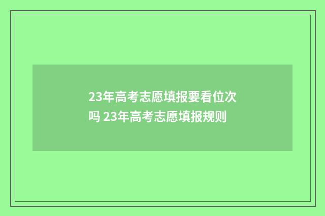 23年高考志愿填报要看位次吗 23年高考志愿填报规则