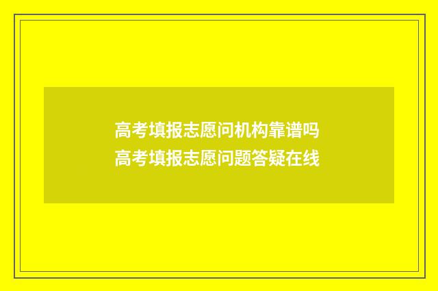 高考填报志愿问机构靠谱吗 高考填报志愿问题答疑在线