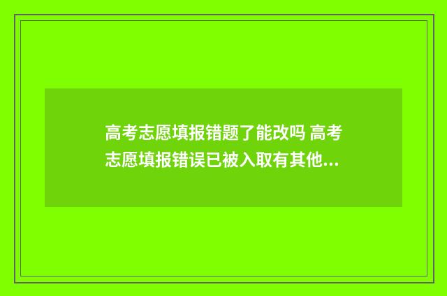 高考志愿填报错题了能改吗 高考志愿填报错误已被入取有其他方法嘛?