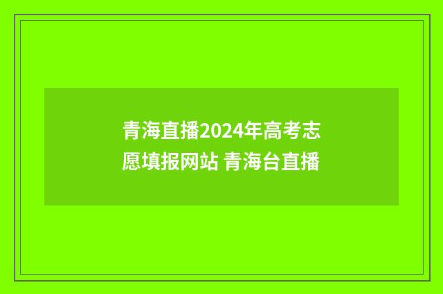 青海直播2024年高考志愿填报网站 青海台直播
