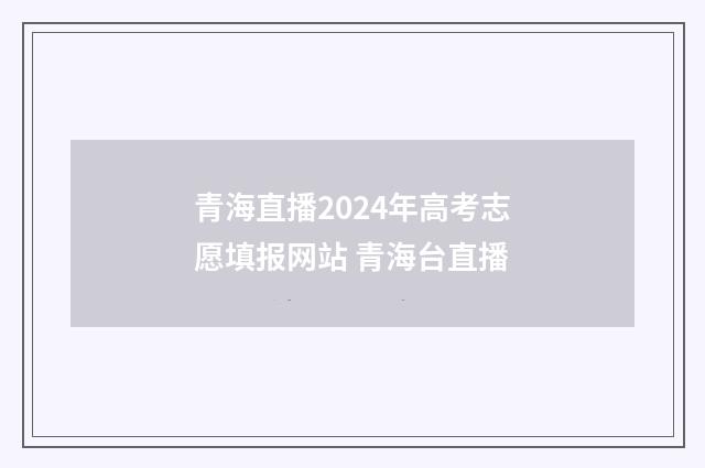 青海直播2024年高考志愿填报网站 青海台直播