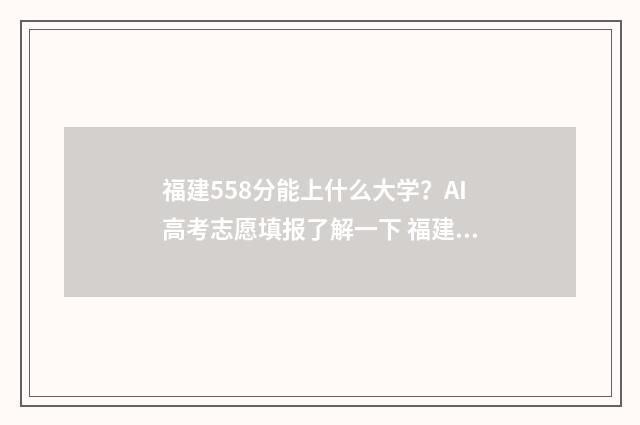 福建558分能上什么大学？AI高考志愿填报了解一下 福建558分能上什么大学