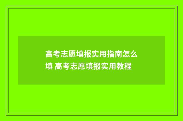 高考志愿填报实用指南怎么填 高考志愿填报实用教程