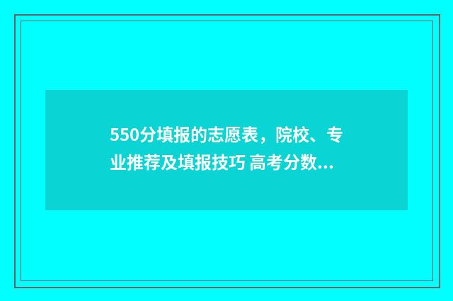 550分填报的志愿表，院校、专业推荐及填报技巧 高考分数550能报考哪些大学