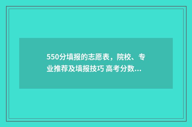 550分填报的志愿表，院校、专业推荐及填报技巧 高考分数550能报考哪些大学