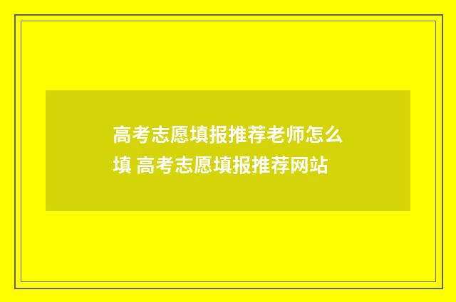 高考志愿填报推荐老师怎么填 高考志愿填报推荐网站