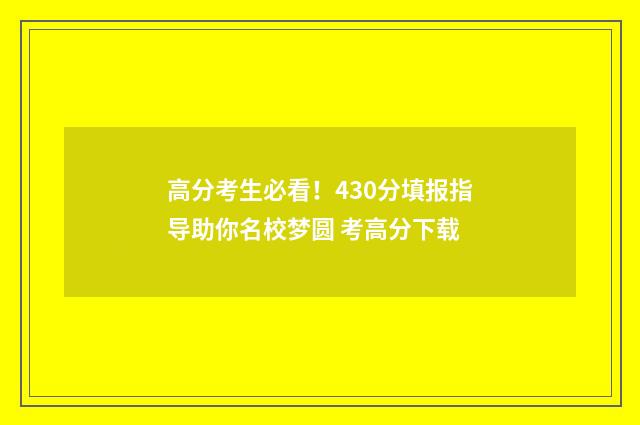 高分考生必看！430分填报指导助你名校梦圆 考高分下载