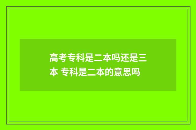 高考专科是二本吗还是三本 专科是二本的意思吗