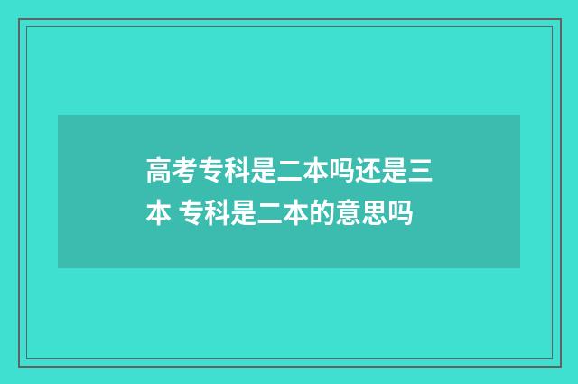 高考专科是二本吗还是三本 专科是二本的意思吗
