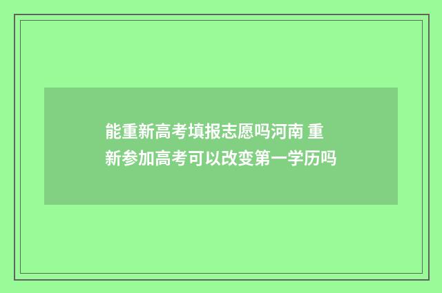 能重新高考填报志愿吗河南 重新参加高考可以改变第一学历吗