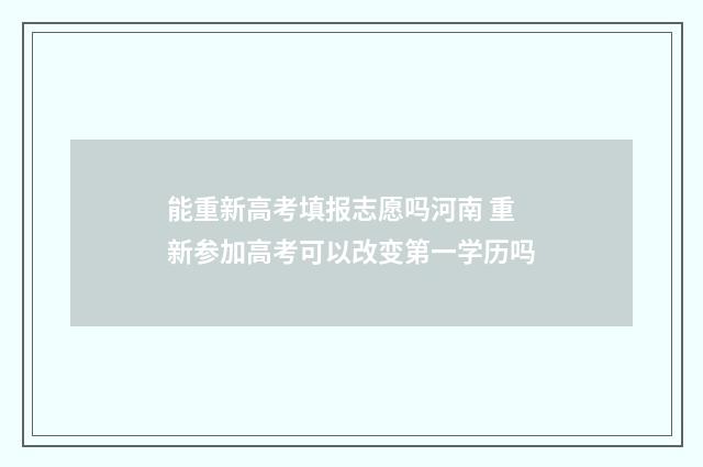 能重新高考填报志愿吗河南 重新参加高考可以改变第一学历吗