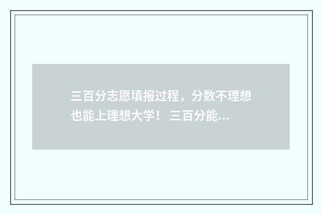 三百分志愿填报过程，分数不理想也能上理想大学！ 三百分能报什么大学