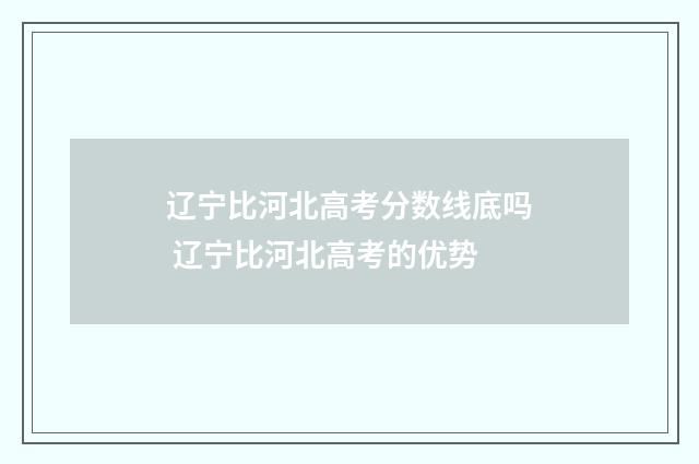 辽宁比河北高考分数线底吗 辽宁比河北高考的优势