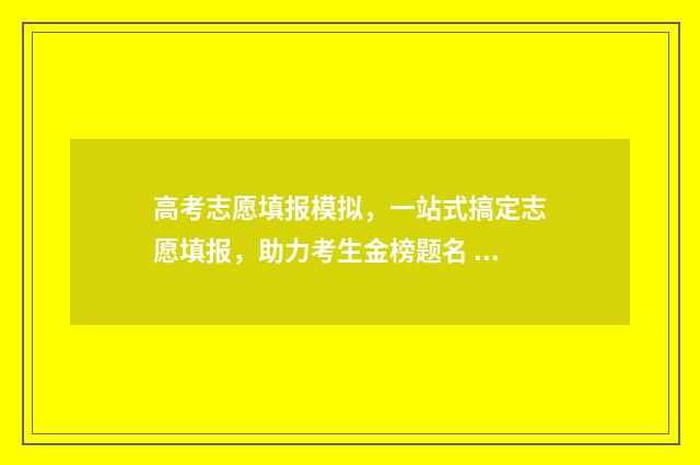 高考志愿填报模拟，一站式搞定志愿填报，助力考生金榜题名 高考志愿填报模拟投档什么意思