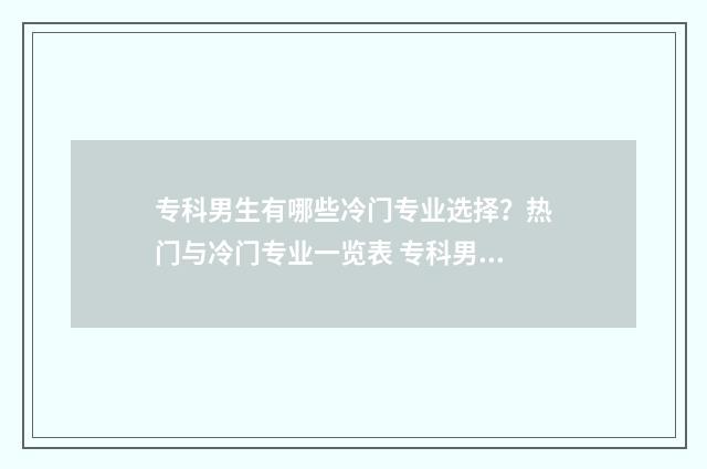 专科男生有哪些冷门专业选择？热门与冷门专业一览表 专科男生有前途吗