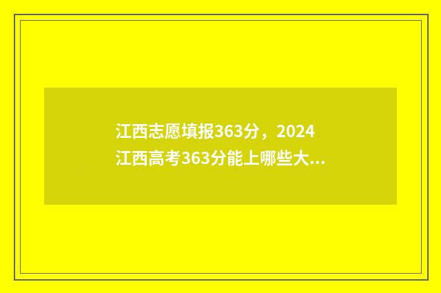 江西志愿填报363分，2024江西高考363分能上哪些大学？ 江西志愿填报记录怎么查