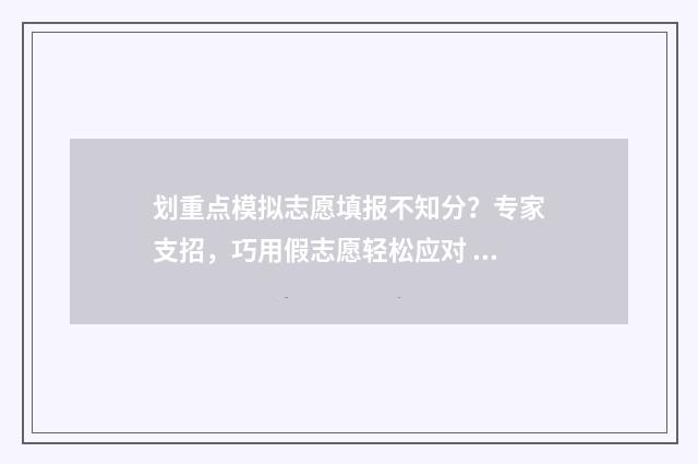 划重点模拟志愿填报不知分？专家支招，巧用假志愿轻松应对 2021志愿模拟填报怎么填