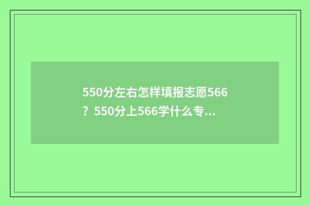 550分左右怎样填报志愿566？550分上566学什么专业？ 550分多少名