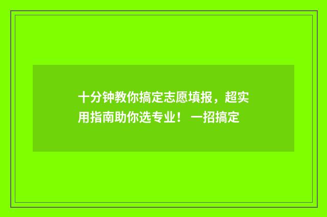十分钟教你搞定志愿填报，超实用指南助你选专业！ 一招搞定